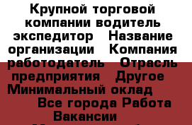 Крупной торговой компании водитель-экспедитор › Название организации ­ Компания-работодатель › Отрасль предприятия ­ Другое › Минимальный оклад ­ 23 000 - Все города Работа » Вакансии   . Мурманская обл.,Оленегорск г.